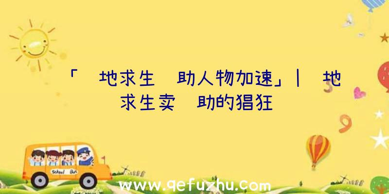 「绝地求生辅助人物加速」|绝地求生卖辅助的猖狂